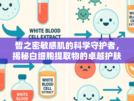 皙之密敏感肌的科学守护者，揭秘白细胞提取物的卓越护肤价值