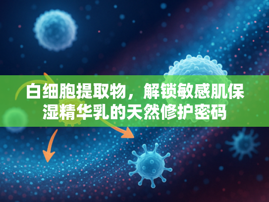 白细胞提取物，解锁敏感肌保湿精华乳的天然修护密码