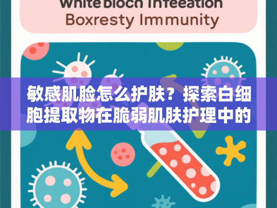 敏感肌脸怎么护肤？探索白细胞提取物在脆弱肌肤护理中的创新应用