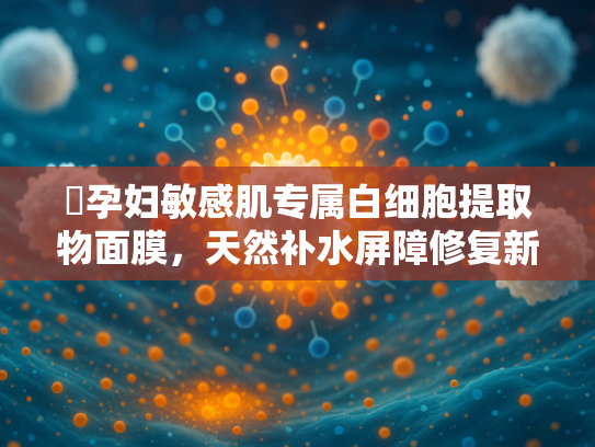 ✍孕妇敏感肌专属白细胞提取物面膜，天然补水屏障修复新方案