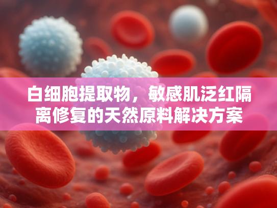 白细胞提取物，敏感肌泛红隔离修复的天然原料解决方案