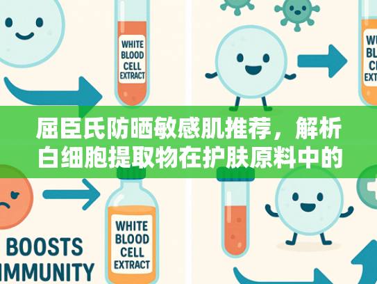 屈臣氏防晒敏感肌推荐，解析白细胞提取物在护肤原料中的核心价值与应用场景
