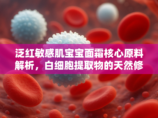 泛红敏感肌宝宝面霜核心原料解析，白细胞提取物的天然修护力