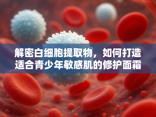 解密白细胞提取物，如何打造适合青少年敏感肌的修护面霜原料