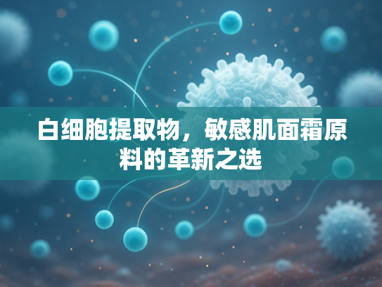 白细胞提取物，敏感肌面霜原料的革新之选