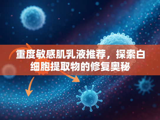 重度敏感肌乳液推荐，探索白细胞提取物的修复奥秘