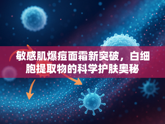 敏感肌爆痘面霜新突破，白细胞提取物的科学护肤奥秘