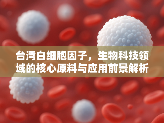 台湾白细胞因子，生物科技领域的核心原料与应用前景解析