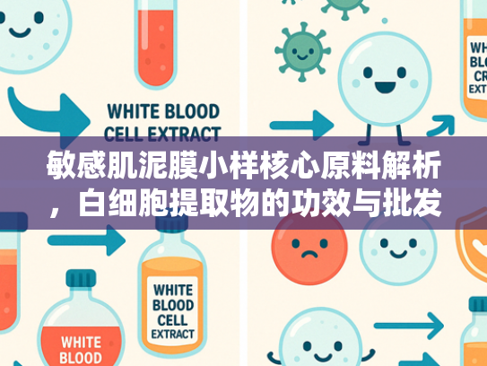 敏感肌泥膜小样核心原料解析，白细胞提取物的功效与批发优势