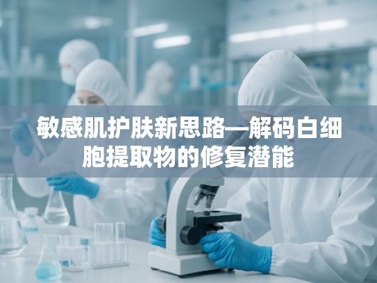 敏感肌护肤新思路—解码白细胞提取物的修复潜能