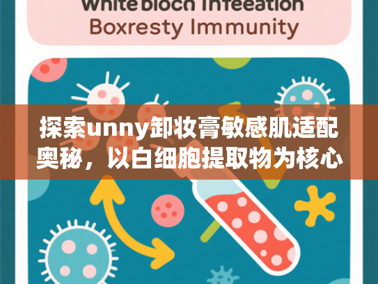 探索unny卸妆膏敏感肌适配奥秘，以白细胞提取物为核心的科学护肤新方案