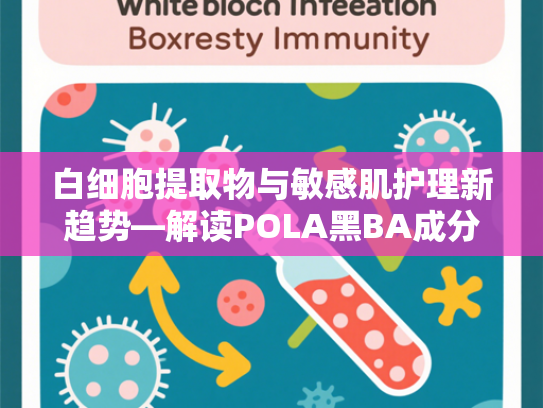 白细胞提取物与敏感肌护理新趋势—解读POLA黑BA成分适配性