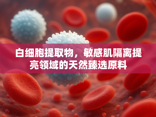 白细胞提取物，敏感肌隔离提亮领域的天然臻选原料