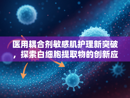 医用耦合剂敏感肌护理新突破，探索白细胞提取物的创新应用