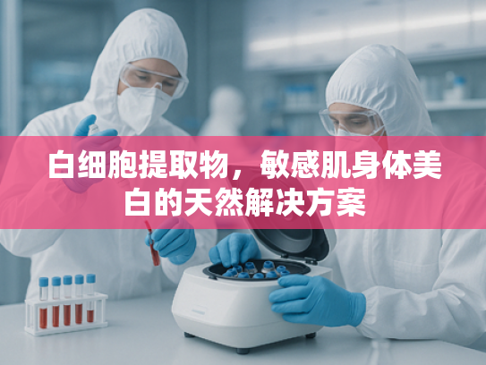 白细胞提取物，敏感肌身体美白的天然解决方案