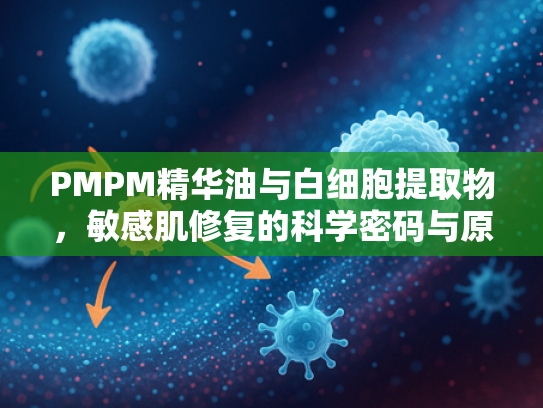 PMPM精华油与白细胞提取物，敏感肌修复的科学密码与原料供应解析