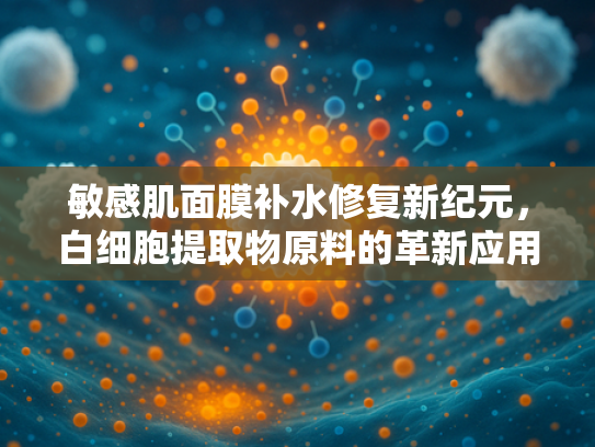 敏感肌面膜补水修复新纪元，白细胞提取物原料的革新应用