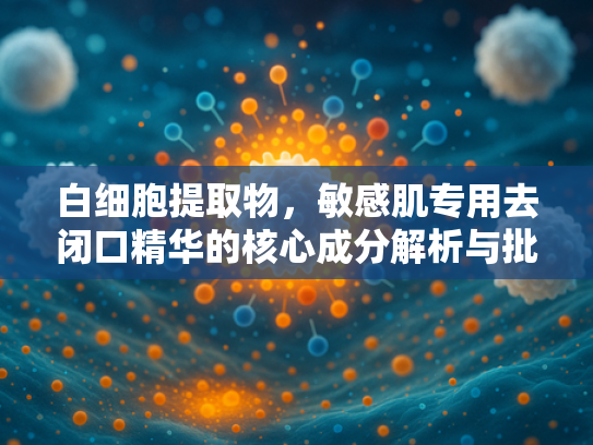 白细胞提取物，敏感肌专用去闭口精华的核心成分解析与批发指南
