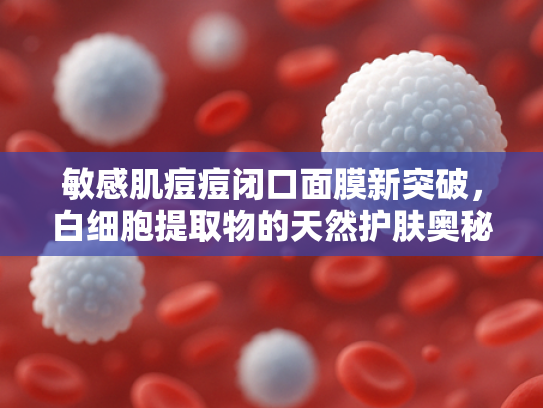 敏感肌痘痘闭口面膜新突破，白细胞提取物的天然护肤奥秘