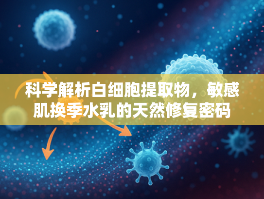 科学解析白细胞提取物，敏感肌换季水乳的天然修复密码