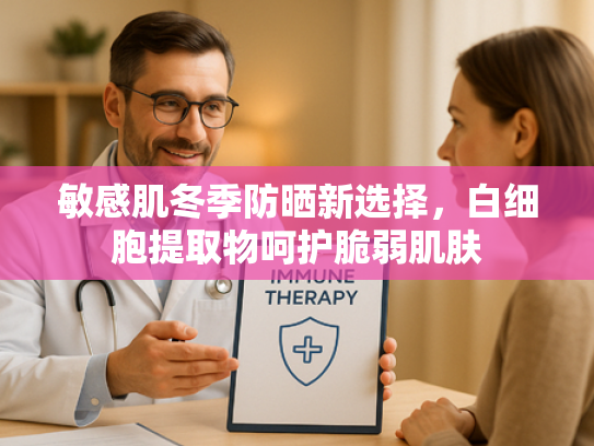 敏感肌冬季防晒新选择，白细胞提取物呵护脆弱肌肤