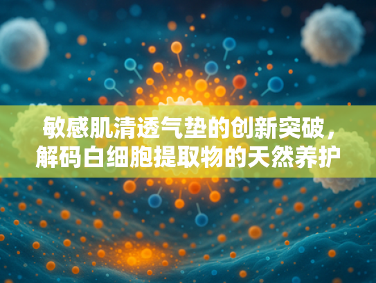 敏感肌清透气垫的创新突破，解码白细胞提取物的天然养护之力