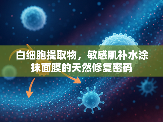 白细胞提取物，敏感肌补水涂抹面膜的天然修复密码