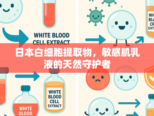 日本白细胞提取物，敏感肌乳液的天然守护者