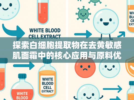 探索白细胞提取物在去黄敏感肌面霜中的核心应用与原料优势