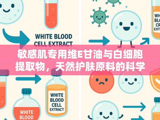 敏感肌专用维E甘油与白细胞提取物，天然护肤原料的科学解析与商业价值