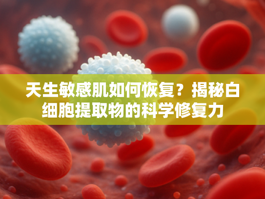 天生敏感肌如何恢复？揭秘白细胞提取物的科学修复力