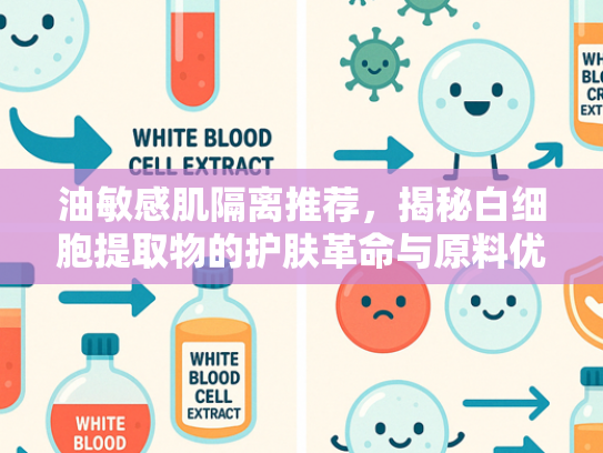 油敏感肌隔离推荐，揭秘白细胞提取物的护肤革命与原料优势