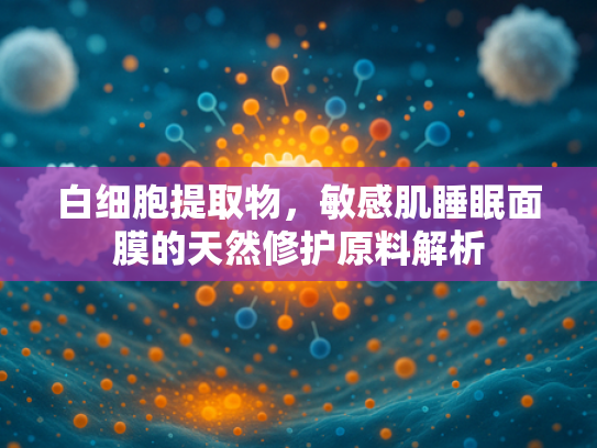 白细胞提取物，敏感肌睡眠面膜的天然修护原料解析