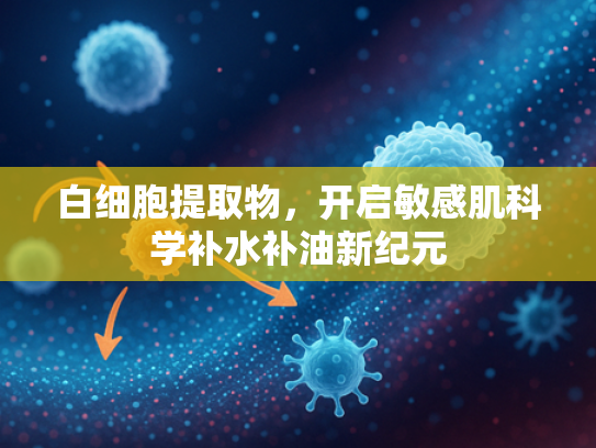 白细胞提取物，开启敏感肌科学补水补油新纪元