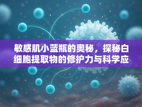 敏感肌小蓝瓶的奥秘，探秘白细胞提取物的修护力与科学应用