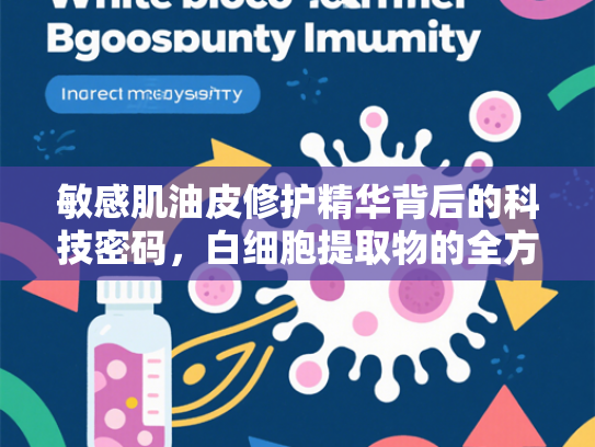 敏感肌油皮修护精华背后的科技密码，白细胞提取物的全方位解析
