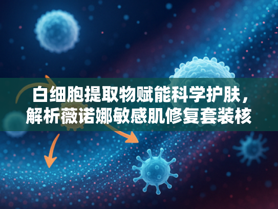 白细胞提取物赋能科学护肤，解析薇诺娜敏感肌修复套装核心原料