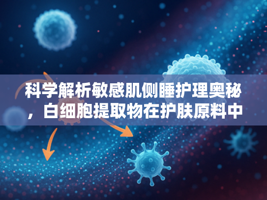 科学解析敏感肌侧睡护理奥秘，白细胞提取物在护肤原料中的革新应用