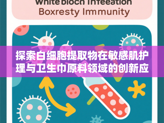 探索白细胞提取物在敏感肌护理与卫生巾原料领域的创新应用
