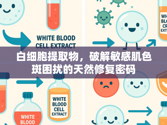 白细胞提取物，破解敏感肌色斑困扰的天然修复密码