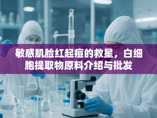 敏感肌脸红起痘的救星，白细胞提取物原料介绍与批发