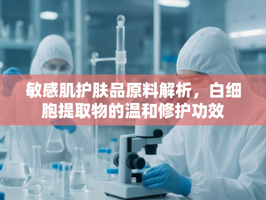 敏感肌护肤品原料解析，白细胞提取物的温和修护功效