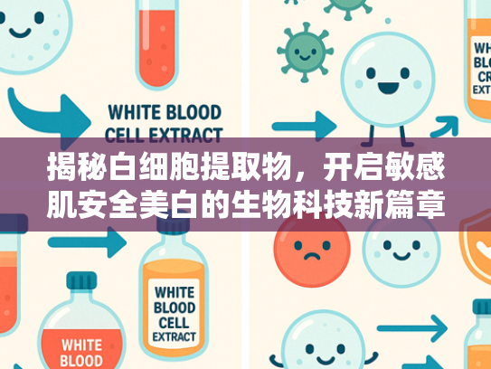揭秘白细胞提取物，开启敏感肌安全美白的生物科技新篇章
