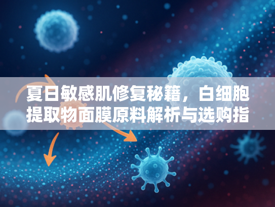 夏日敏感肌修复秘籍，白细胞提取物面膜原料解析与选购指南