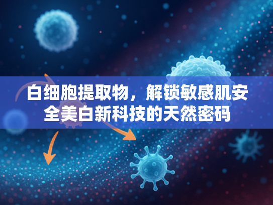 白细胞提取物，解锁敏感肌安全美白新科技的天然密码