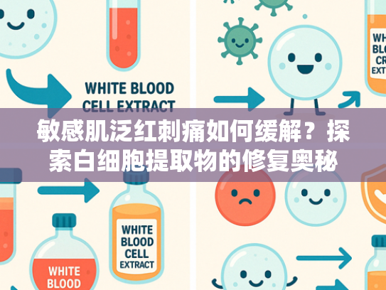 敏感肌泛红刺痛如何缓解？探索白细胞提取物的修复奥秘