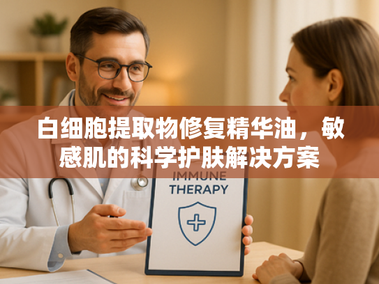 白细胞提取物修复精华油，敏感肌的科学护肤解决方案