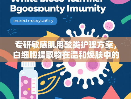 专研敏感肌用酸类护理方案，白细胞提取物在温和焕肤中的创新应用