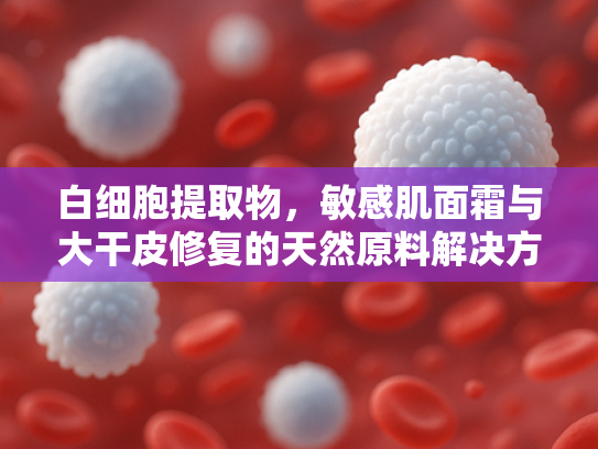 白细胞提取物，敏感肌面霜与大干皮修复的天然原料解决方案
