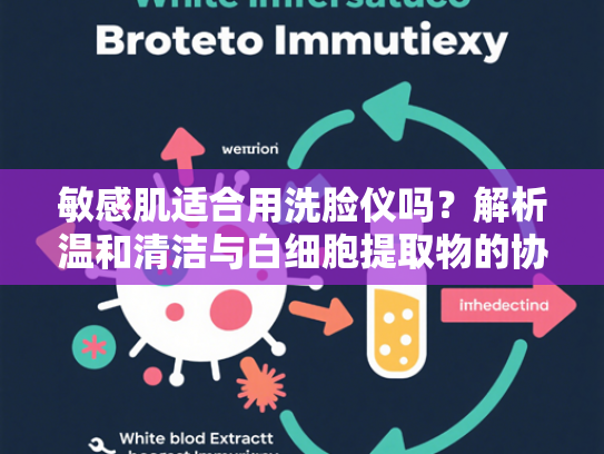 敏感肌适合用洗脸仪吗？解析温和清洁与白细胞提取物的协同作用
